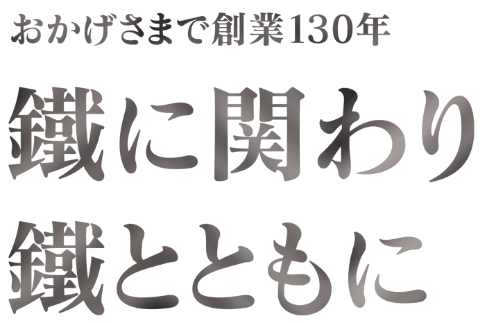 おかげさまで創業130年 鐡に関わり鐡とともに