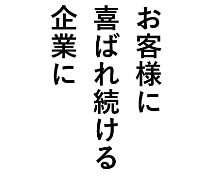 お客様に喜ばれ続ける企業に。